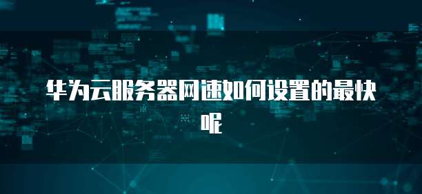 华为云服务器网速如何设置的最快呢