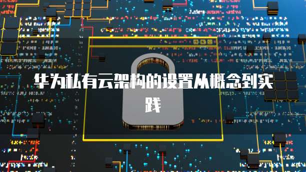 华为私有云架构的设置从概念到实践