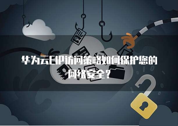 华为云EIP访问策略如何保护您的网络安全？