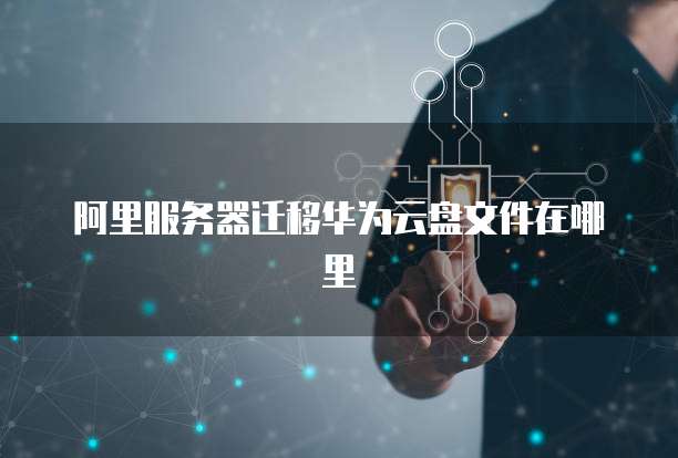 阿里服务器迁移华为云盘文件在哪里