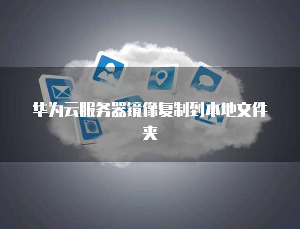 华为云服务器镜像复制到本地文件夹
