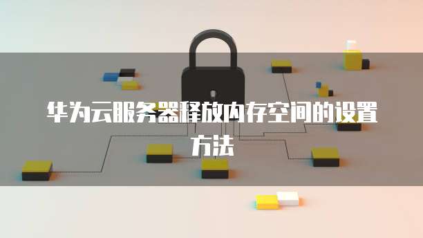 华为云服务器释放内存空间的设置方法