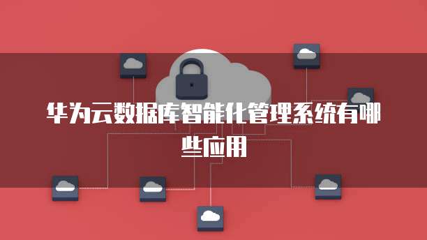 华为云数据库智能化管理系统有哪些应用