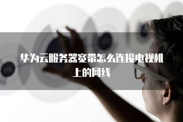 华为云服务器宽带怎么连接电视机上的网线