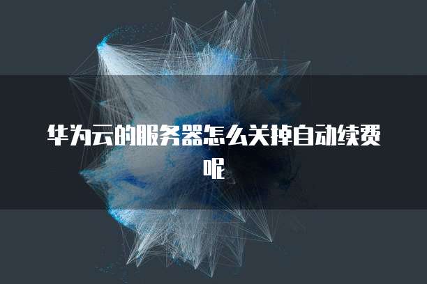 华为云的服务器怎么关掉自动续费呢