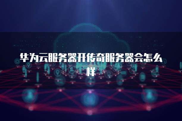 华为云服务器开传奇服务器会怎么样