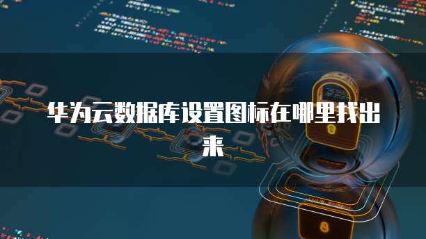 华为云数据库设置图标在哪里找出来