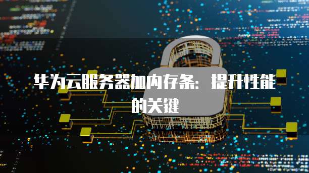 华为云服务器加内存条：提升性能的关键