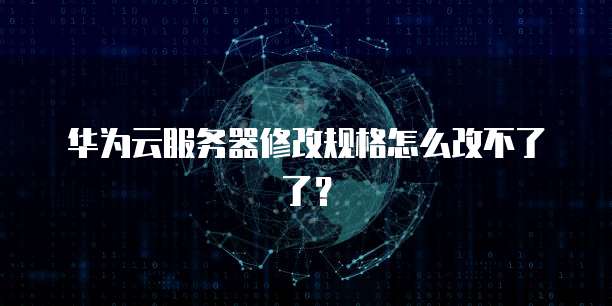 华为云服务器修改规格怎么改不了了？