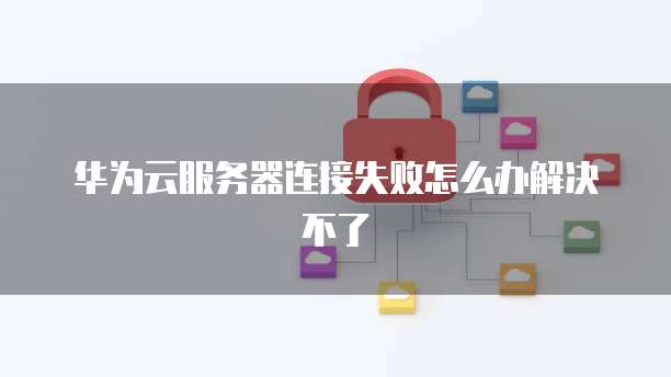 华为云服务器连接失败怎么办解决不了