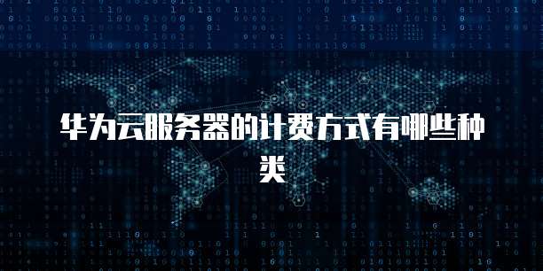 华为云服务器的计费方式有哪些种类