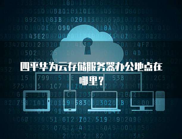 四平华为云存储服务器办公地点在哪里？