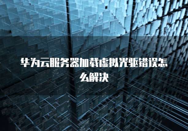 华为云服务器加载虚拟光驱错误怎么解决