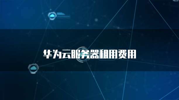 华为云服务器租用费用