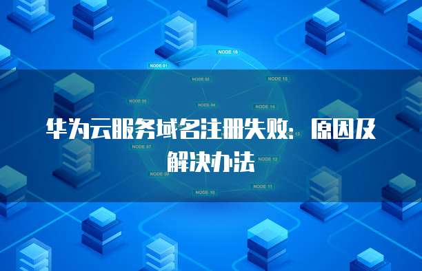 华为云服务域名注册失败：原因及解决办法