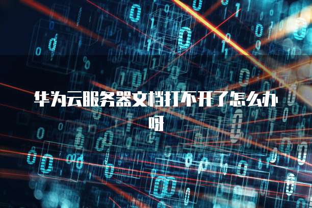 华为云服务器文档打不开了怎么办呀