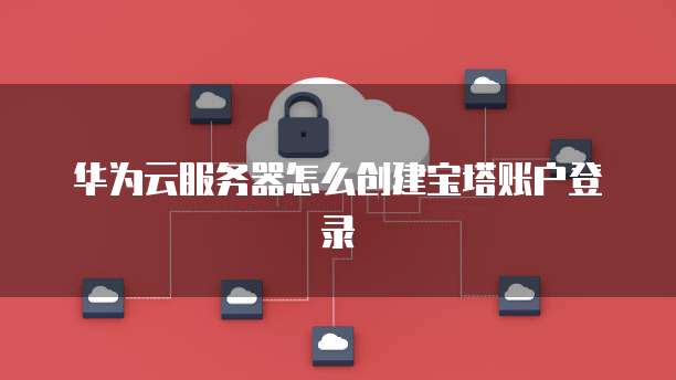 华为云服务器怎么创建宝塔账户登录
