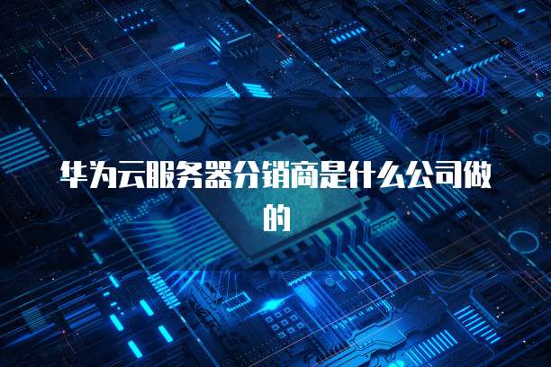 华为云服务器分销商是什么公司做的