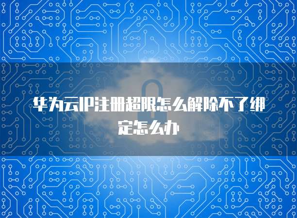 华为云IP注册超限怎么解除不了绑定怎么办