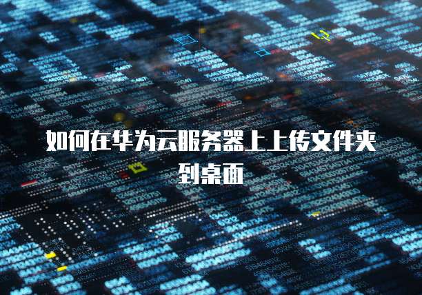 如何在华为云服务器上上传文件夹到桌面
