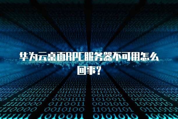 华为云桌面RPC服务器不可用怎么回事？