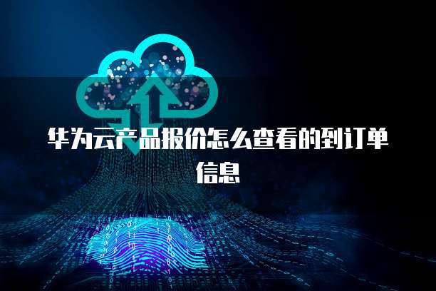 华为云产品报价怎么查看的到订单信息