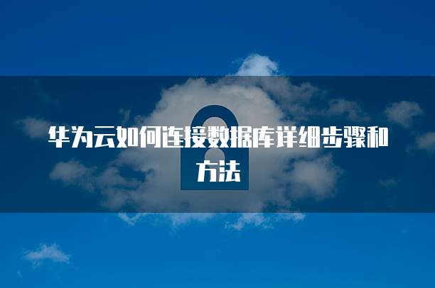 华为云如何连接数据库详细步骤和方法