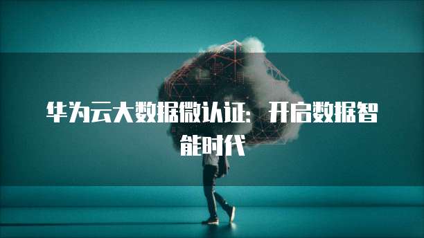 华为云大数据微认证：开启数据智能时代