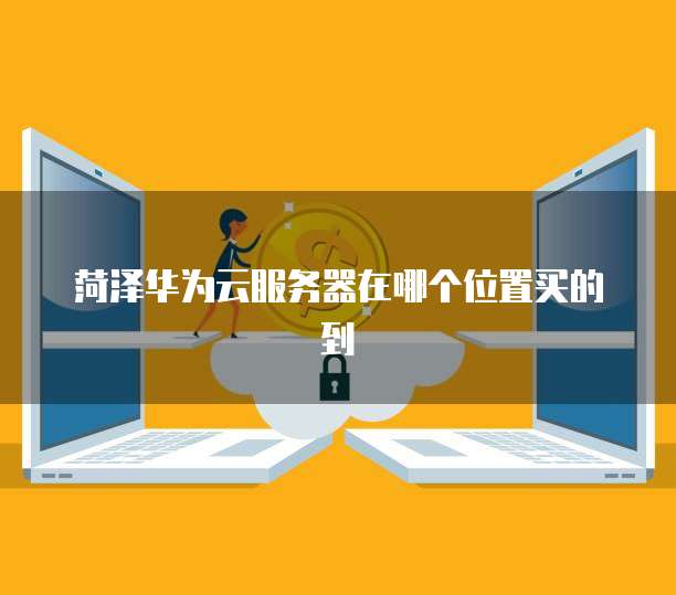 菏泽华为云服务器在哪个位置买的到