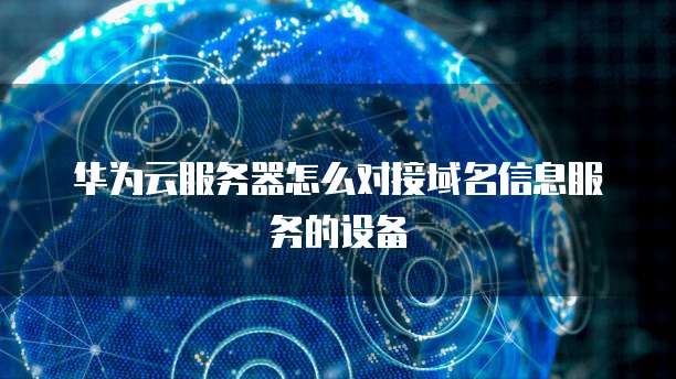 华为云服务器怎么对接域名信息服务的设备