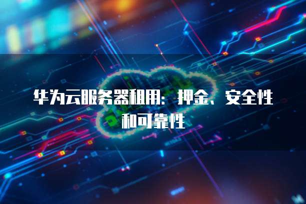 华为云服务器租用：押金、安全性和可靠性