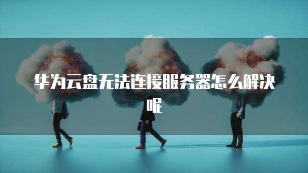 华为云盘无法连接服务器怎么解决呢