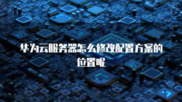 华为云服务器怎么修改配置方案的位置呢