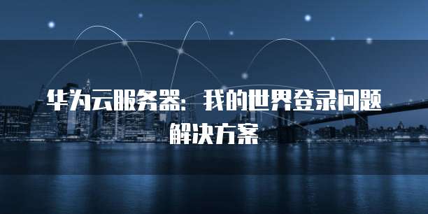 华为云服务器：我的世界登录问题解决方案