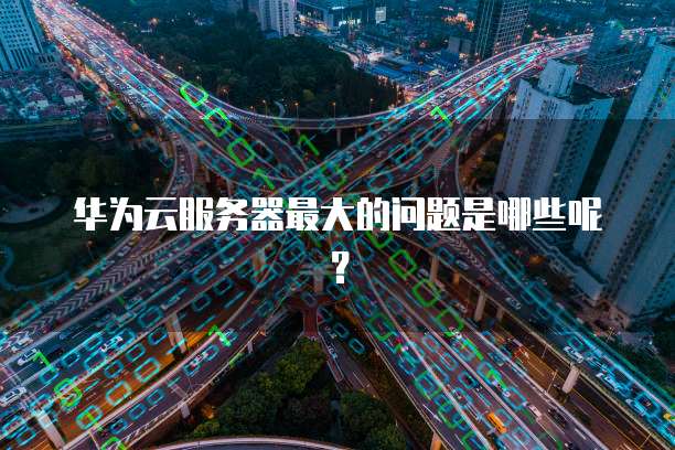 华为云服务器最大的问题是哪些呢？