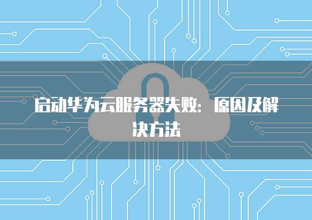 启动华为云服务器失败：原因及解决方法