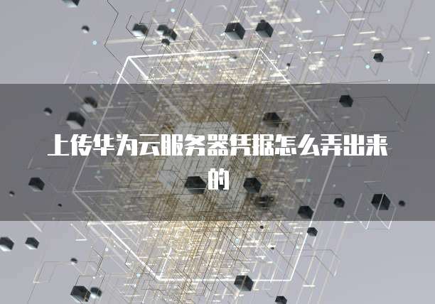 上传华为云服务器凭据怎么弄出来的