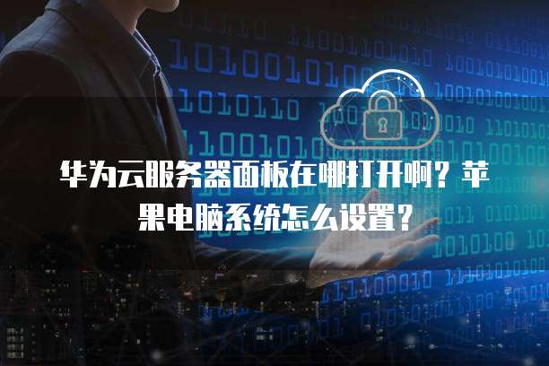 华为云服务器面板在哪打开啊？苹果电脑系统怎么设置？