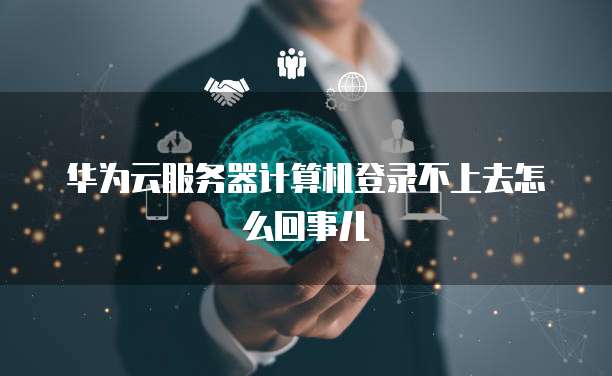 华为云服务器计算机登录不上去怎么回事儿