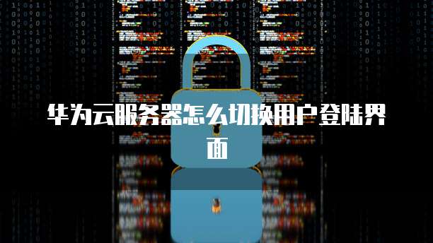 华为云服务器怎么切换用户登陆界面