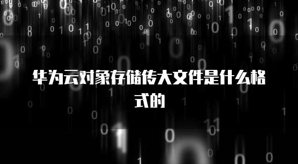 华为云对象存储传大文件是什么格式的