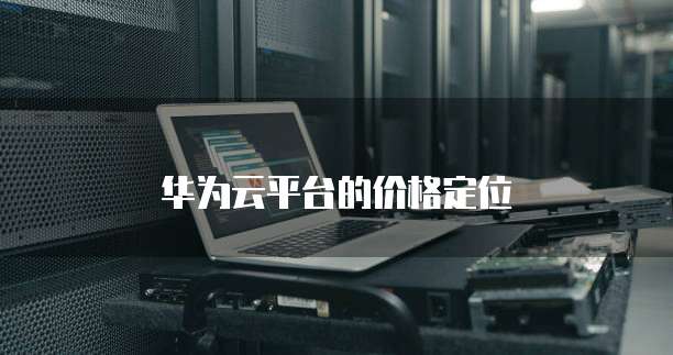 华为云平台的价格定位