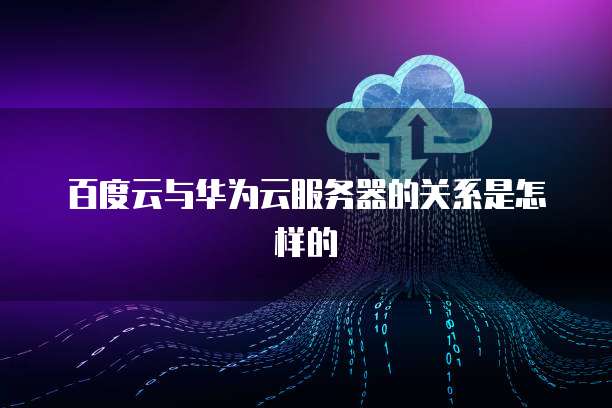 百度云与华为云服务器的关系是怎样的