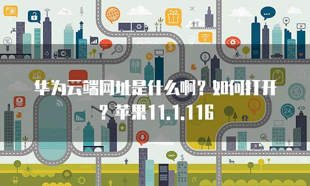 华为云端网址是什么啊？如何打开？苹果11.1.116