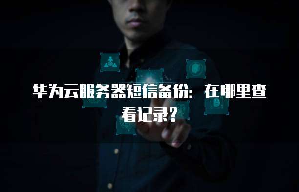 华为云服务器短信备份：在哪里查看记录？