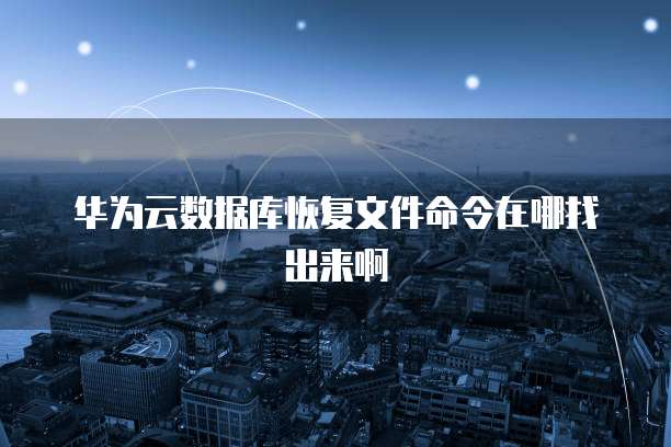 华为云数据库恢复文件命令在哪找出来啊