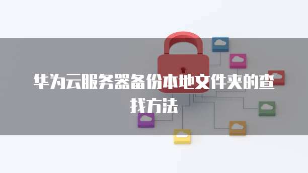 华为云服务器备份本地文件夹的查找方法