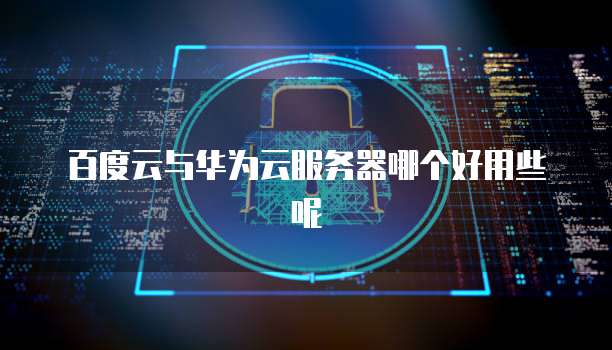 百度云与华为云服务器哪个好用些呢