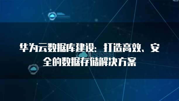 华为云数据库建设：打造高效、安全的数据存储解决方案