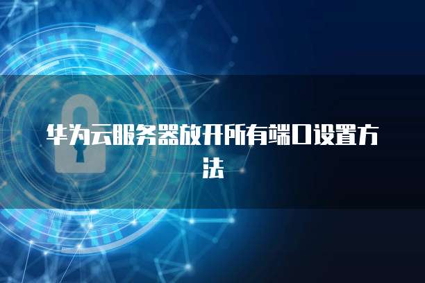华为云服务器放开所有端口设置方法